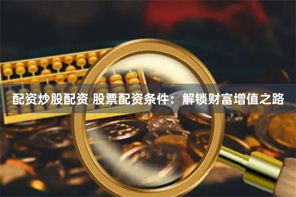 配资炒股配资 股票配资条件：解锁财富增值之路