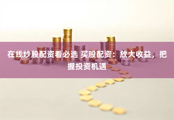 在线炒股配资看必选 买股配资：放大收益，把握投资机遇