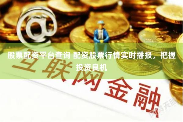 股票配资平台查询 配资股票行情实时播报，把握投资良机