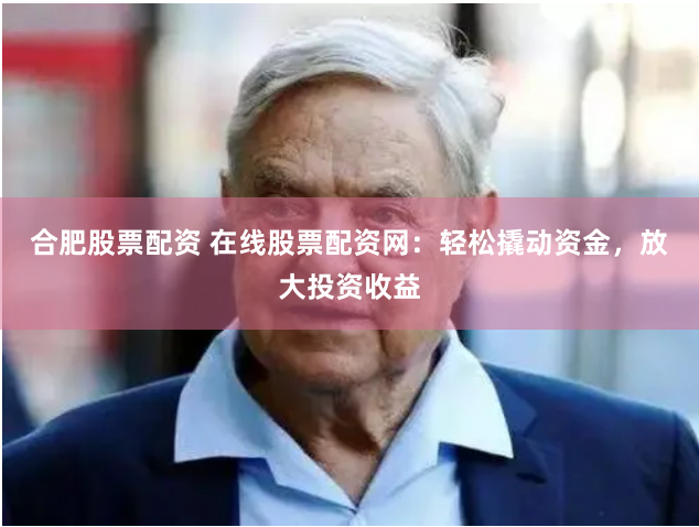 合肥股票配资 在线股票配资网：轻松撬动资金，放大投资收益