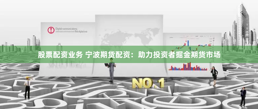 股票配资业务 宁波期货配资：助力投资者掘金期货市场
