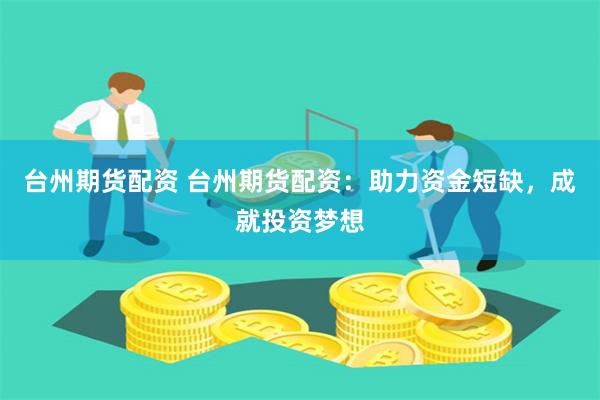 台州期货配资 台州期货配资：助力资金短缺，成就投资梦想