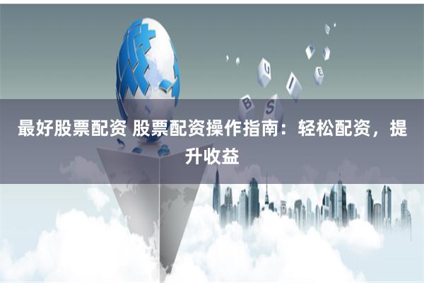 最好股票配资 股票配资操作指南：轻松配资，提升收益