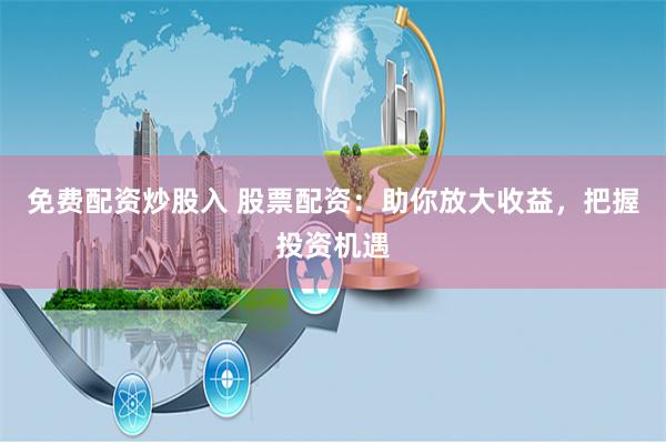 免费配资炒股入 股票配资：助你放大收益，把握投资机遇