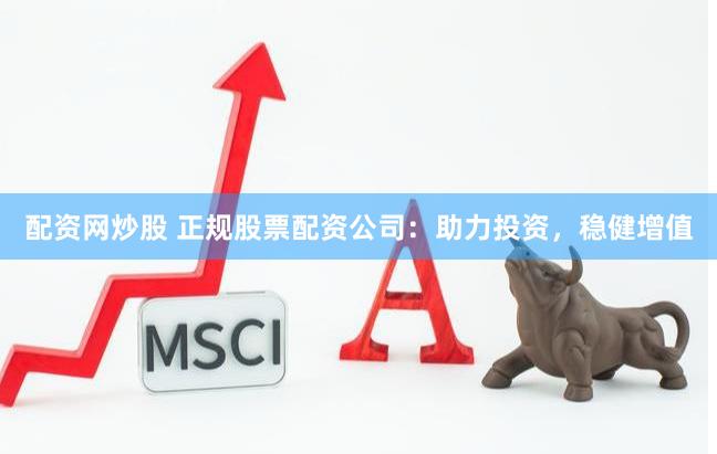 配资网炒股 正规股票配资公司：助力投资，稳健增值
