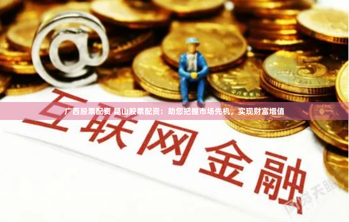 广西股票配资 昆山股票配资：助您把握市场先机，实现财富增值