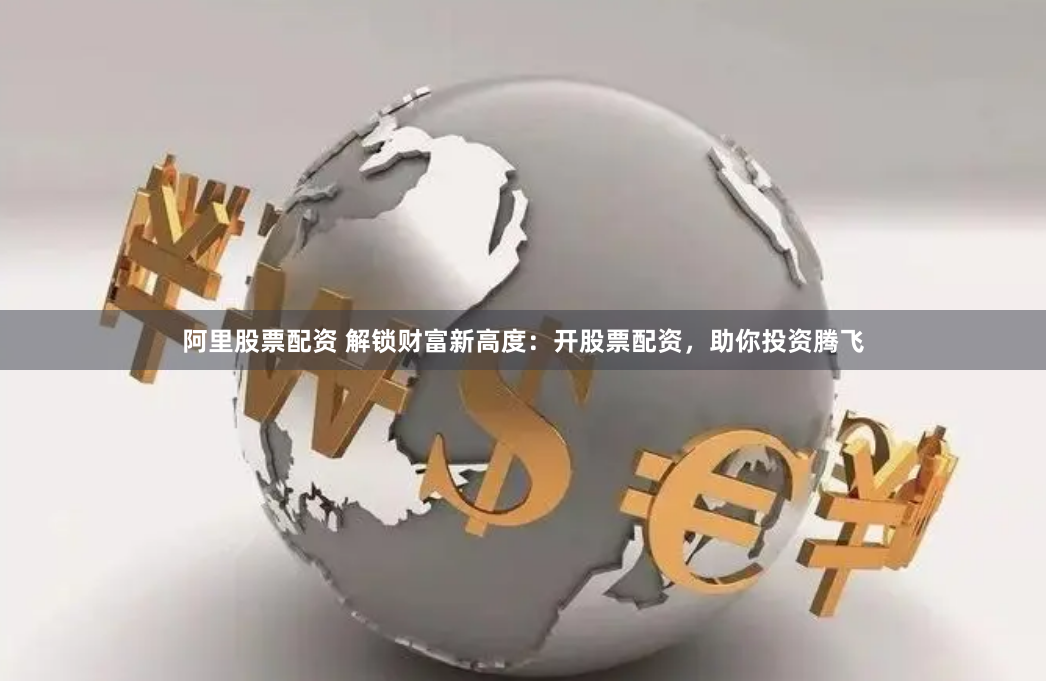 阿里股票配资 解锁财富新高度：开股票配资，助你投资腾飞