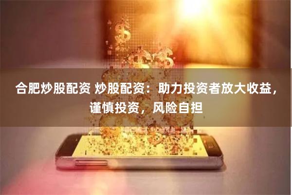 合肥炒股配资 炒股配资：助力投资者放大收益，谨慎投资，风险自担