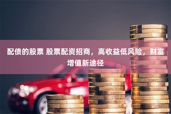 配债的股票 股票配资招商，高收益低风险，财富增值新途径