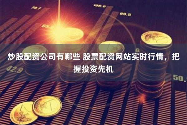 炒股配资公司有哪些 股票配资网站实时行情，把握投资先机