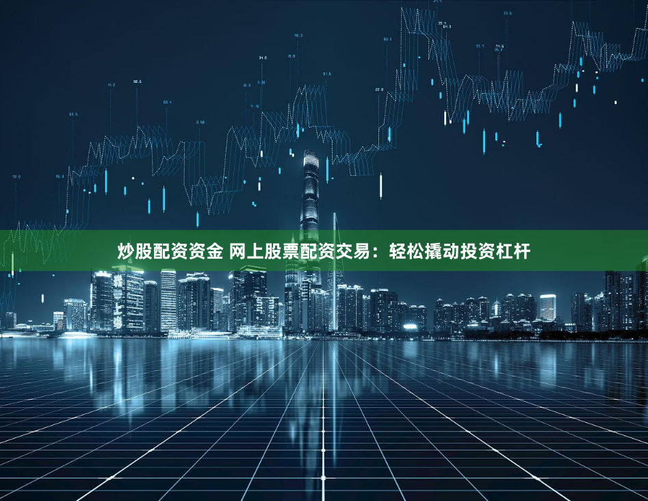 炒股配资资金 网上股票配资交易：轻松撬动投资杠杆