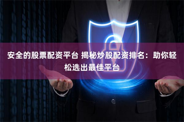 安全的股票配资平台 揭秘炒股配资排名：助你轻松选出最佳平台