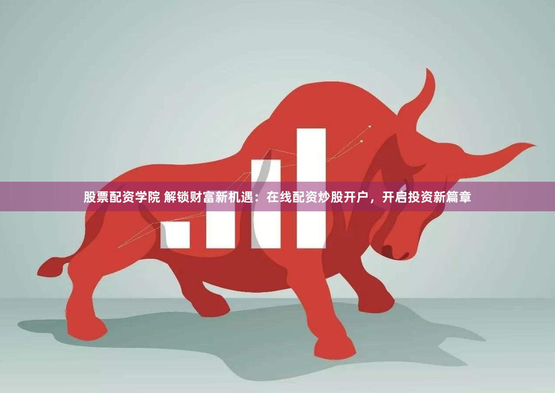 股票配资学院 解锁财富新机遇：在线配资炒股开户，开启投资新篇章