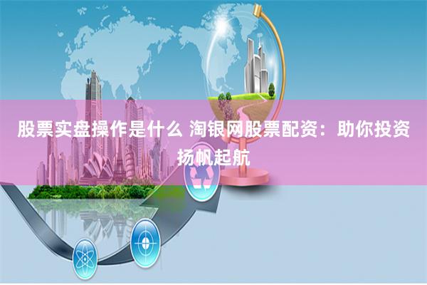 股票实盘操作是什么 淘银网股票配资：助你投资扬帆起航