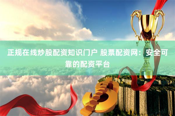 正规在线炒股配资知识门户 股票配资网：安全可靠的配资平台