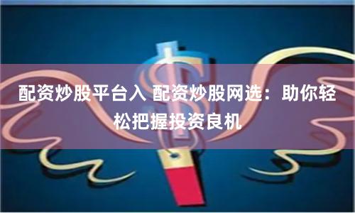 配资炒股平台入 配资炒股网选：助你轻松把握投资良机