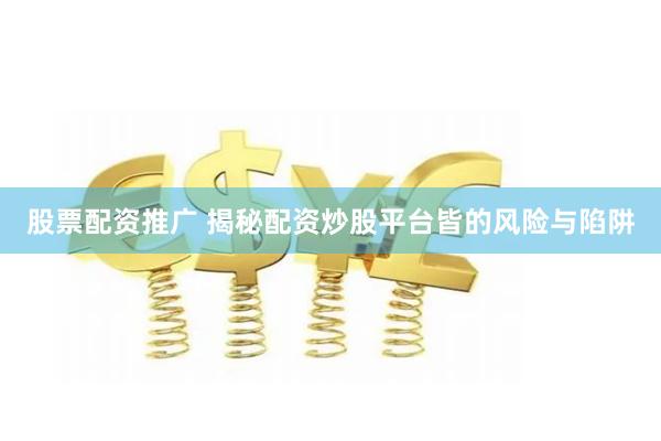 股票配资推广 揭秘配资炒股平台皆的风险与陷阱