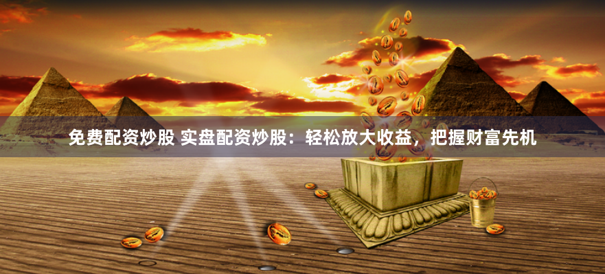 免费配资炒股 实盘配资炒股：轻松放大收益，把握财富先机