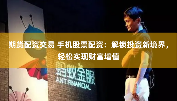 期货配资交易 手机股票配资：解锁投资新境界，轻松实现财富增值