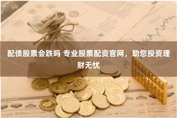 配债股票会跌吗 专业股票配资官网，助您投资理财无忧