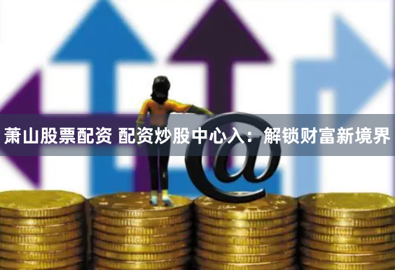 萧山股票配资 配资炒股中心入：解锁财富新境界
