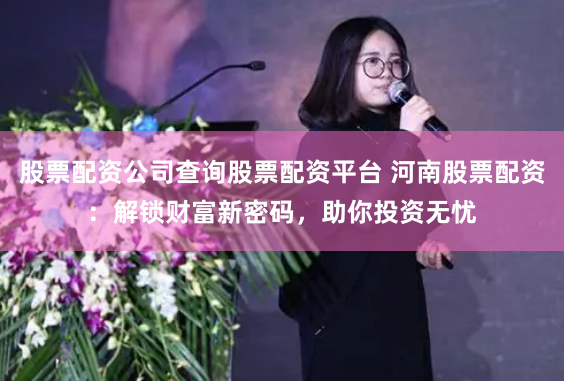 股票配资公司查询股票配资平台 河南股票配资：解锁财富新密码，助你投资无忧
