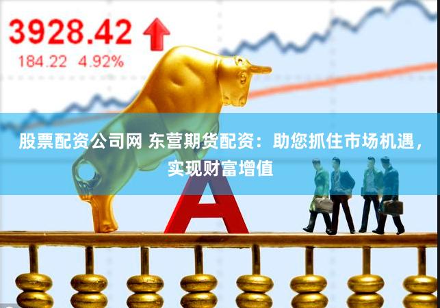 股票配资公司网 东营期货配资：助您抓住市场机遇，实现财富增值