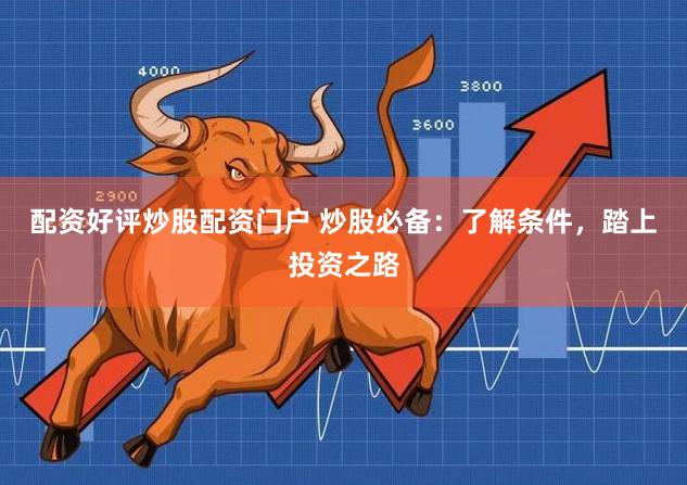 配资好评炒股配资门户 炒股必备：了解条件，踏上投资之路