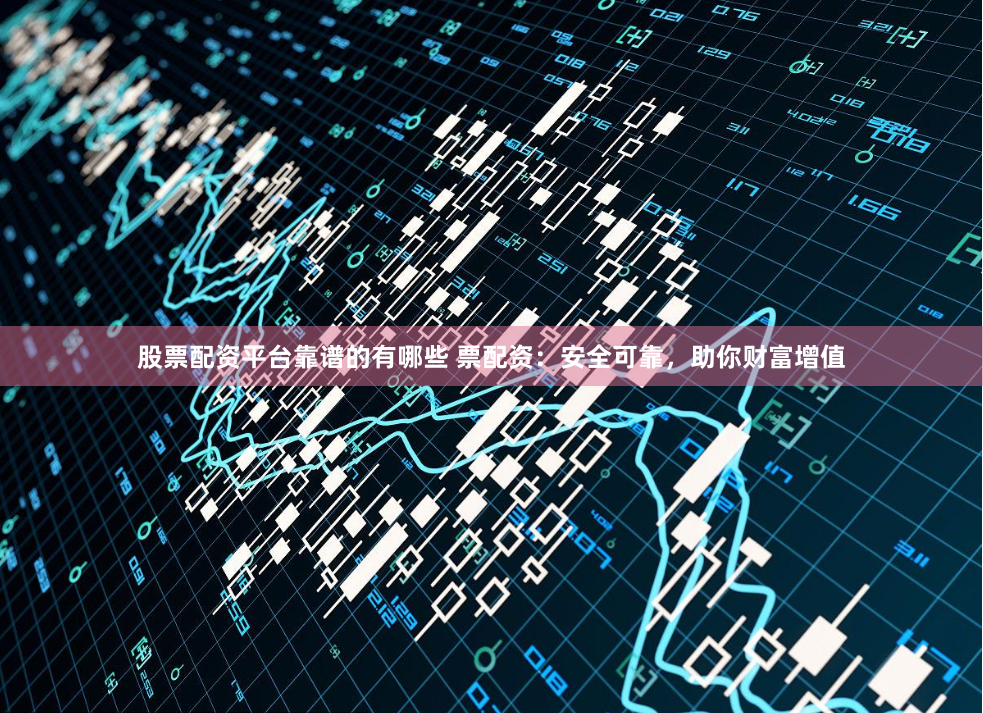 股票配资平台靠谱的有哪些 票配资:安全可靠,助你财富增值