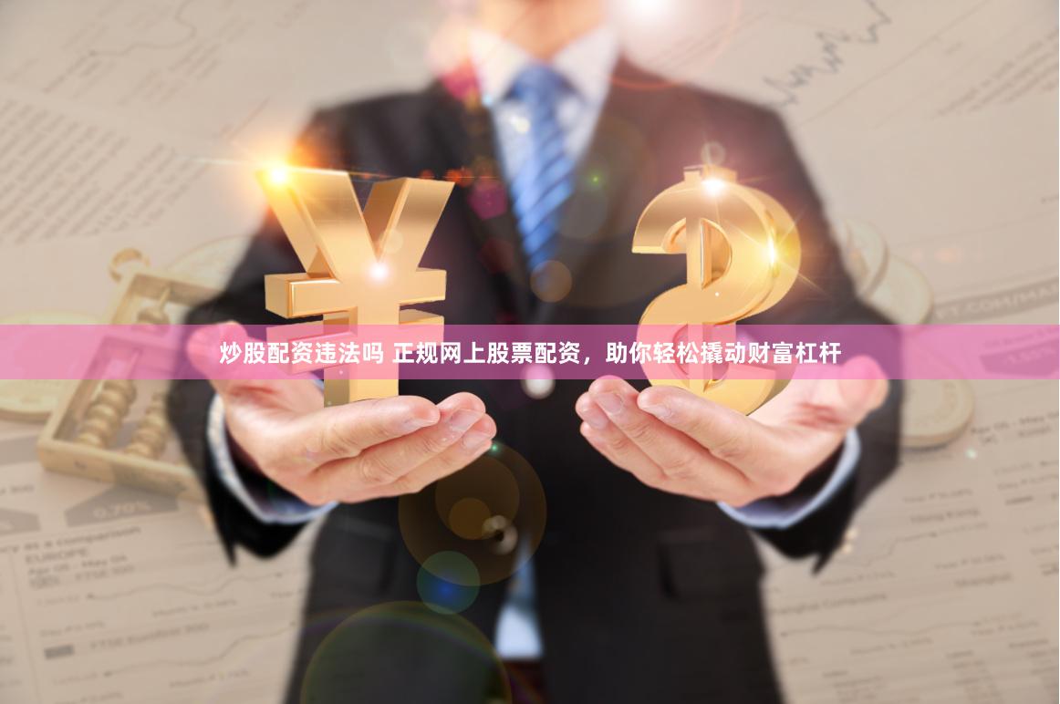炒股配资违法吗 正规网上股票配资，助你轻松撬动财富杠杆