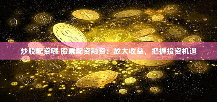 炒股配资哪 股票配资融资：放大收益，把握投资机遇