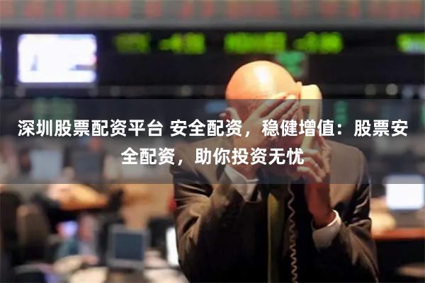 深圳股票配资平台 安全配资，稳健增值：股票安全配资，助你投资无忧