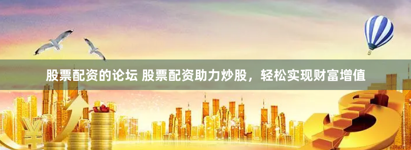 股票配资的论坛 股票配资助力炒股，轻松实现财富增值