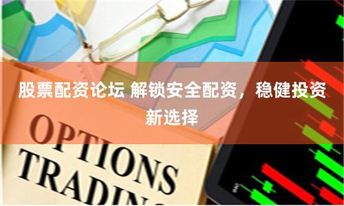 股票配资论坛 解锁安全配资，稳健投资新选择