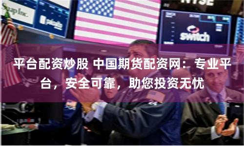 平台配资炒股 中国期货配资网：专业平台，安全可靠，助您投资无忧