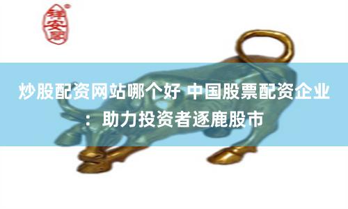 炒股配资网站哪个好 中国股票配资企业：助力投资者逐鹿股市