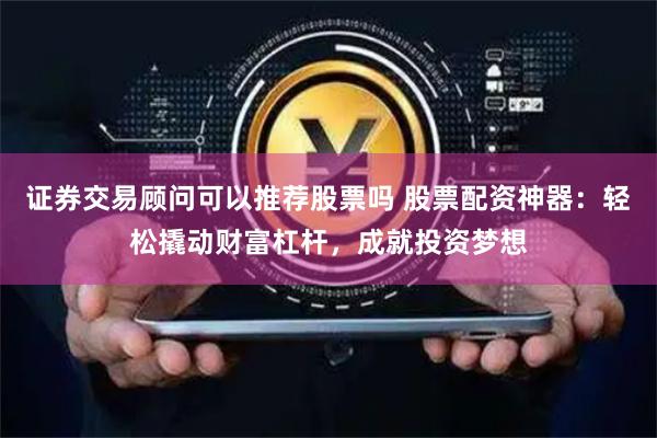 证券交易顾问可以推荐股票吗 股票配资神器:轻松撬动财富杠杆,成就投资梦想