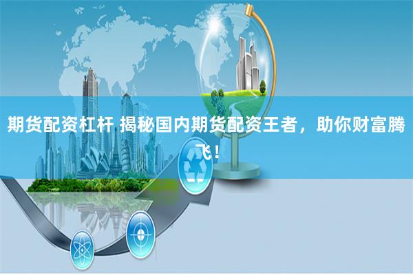 期货配资杠杆 揭秘国内期货配资王者,助你财富腾飞!