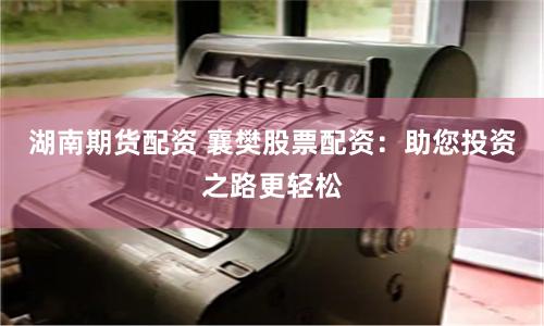 湖南期货配资 襄樊股票配资:助您投资之路更轻松