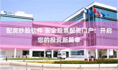 配资炒股软件 安全股票配资门户:开启您的投资新篇章