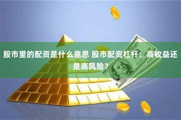 股市里的配资是什么意思 股市配资杠杆:高收益还是高风险?