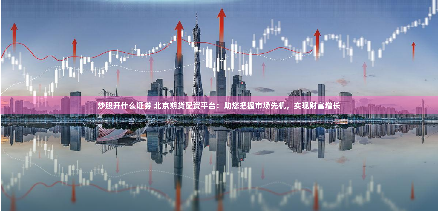 炒股开什么证券 北京期货配资平台：助您把握市场先机，实现财富增长