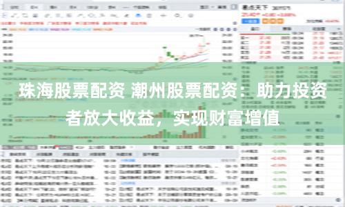 珠海股票配资 潮州股票配资：助力投资者放大收益，实现财富增值