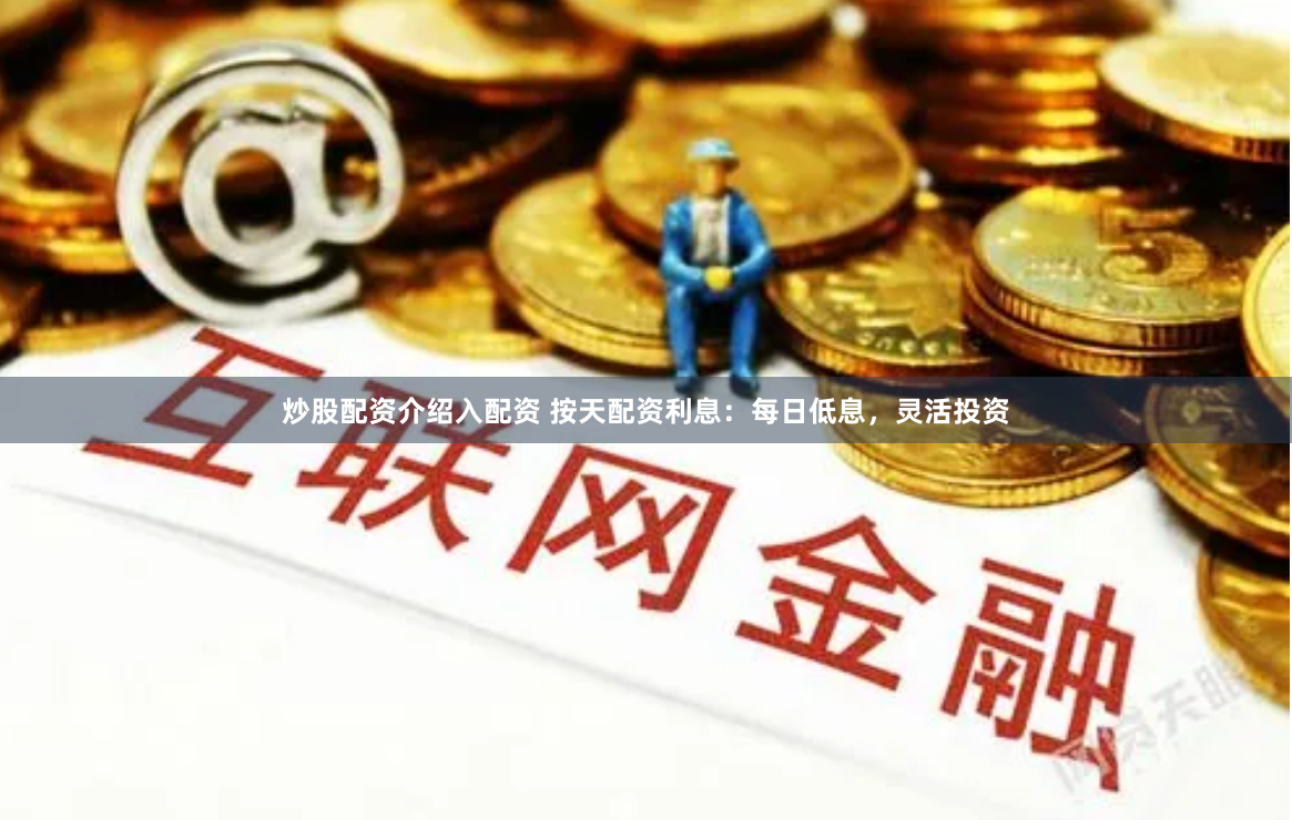 炒股配资介绍入配资 按天配资利息：每日低息，灵活投资
