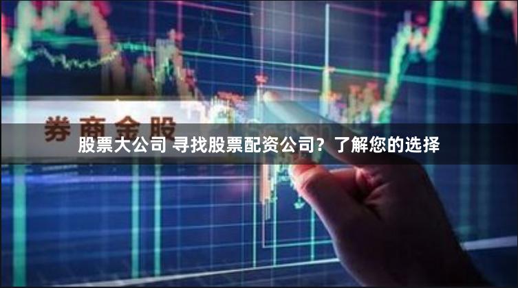 股票大公司 寻找股票配资公司?了解您的选择