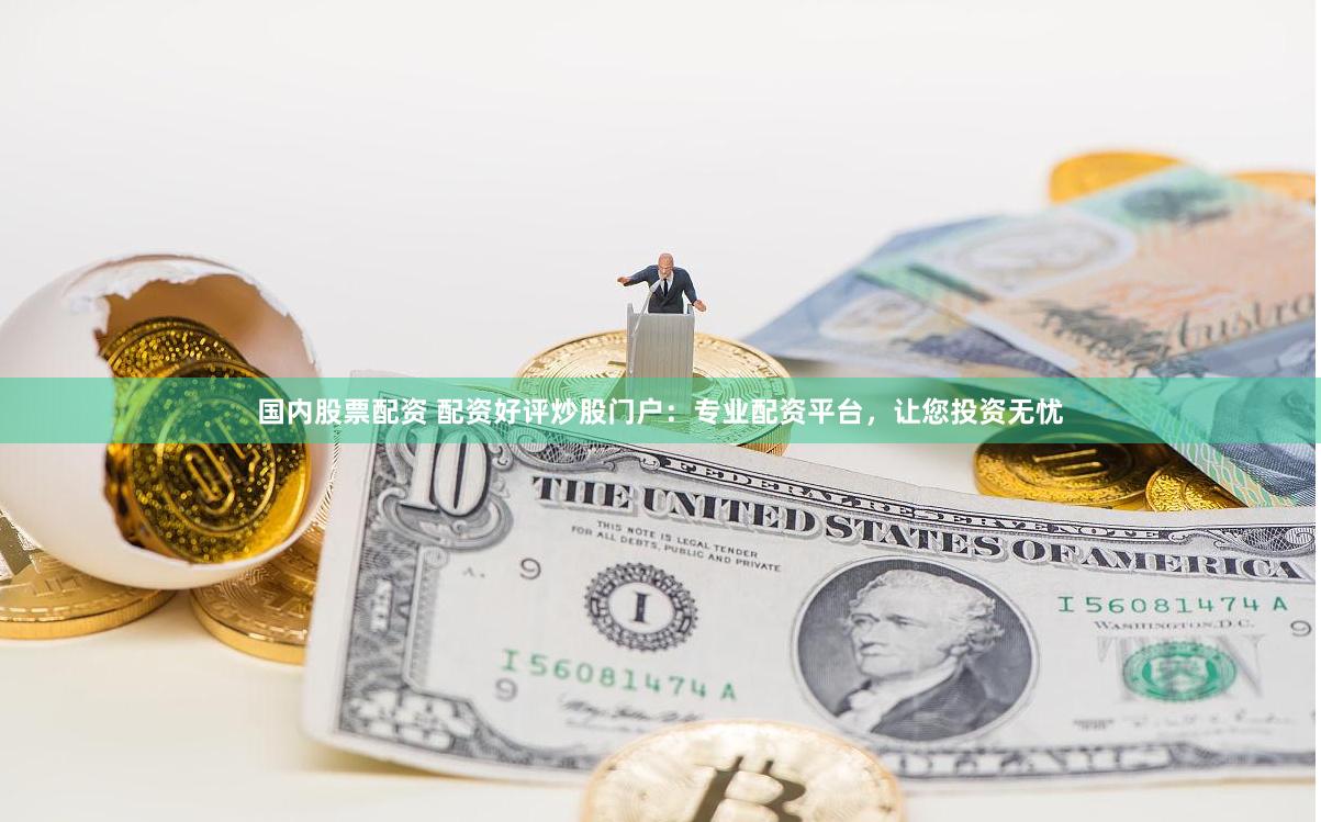 国内股票配资 配资好评炒股门户:专业配资平台,让您投资无忧