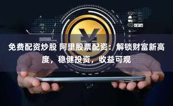 免费配资炒股 阿里股票配资:解锁财富新高度,稳健投资,收益可观