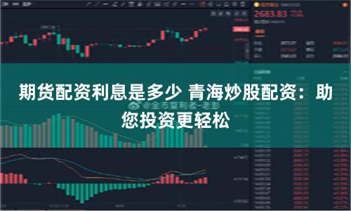 期货配资利息是多少 青海炒股配资:助您投资更轻松