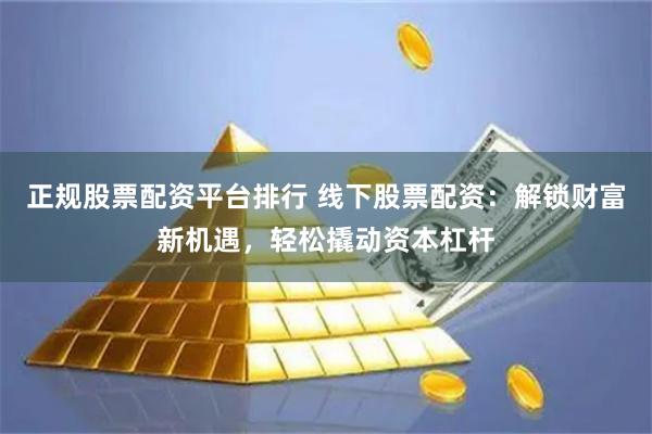 正规股票配资平台排行 线下股票配资：解锁财富新机遇，轻松撬动资本杠杆