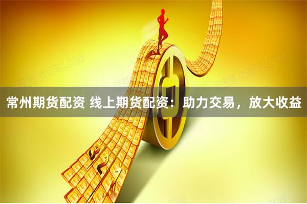 常州期货配资 线上期货配资：助力交易，放大收益
